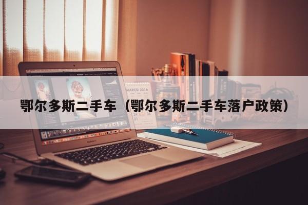 鄂尔多斯二手车（鄂尔多斯二手车落户政策）