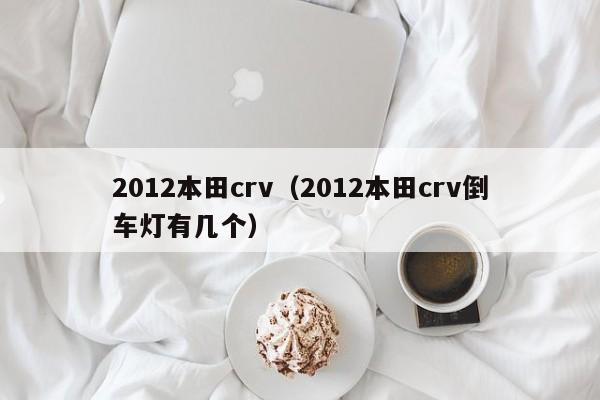 2012本田crv（2012本田crv倒车灯有几个）