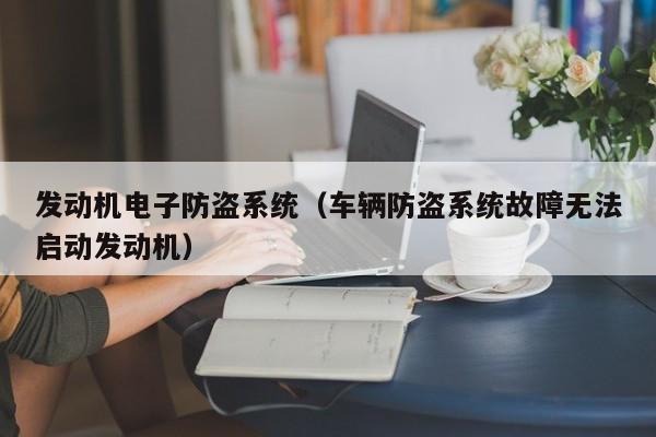 发动机电子防盗系统（车辆防盗系统故障无法启动发动机）