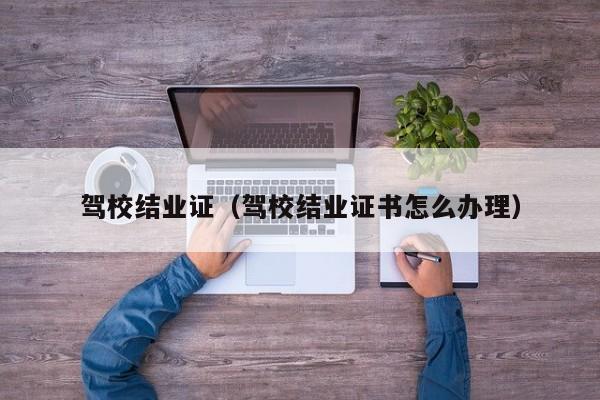 驾校结业证（驾校结业证书怎么办理）