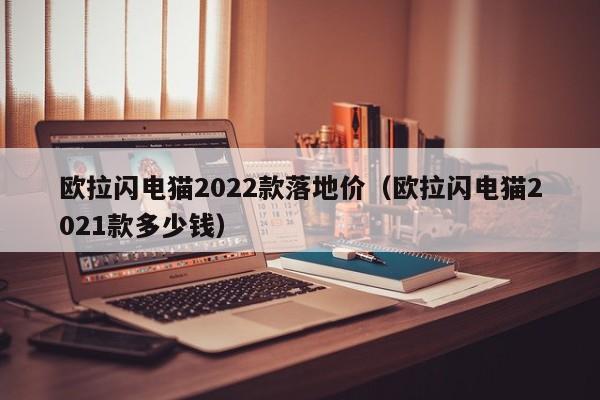 欧拉闪电猫2022款落地价（欧拉闪电猫2021款多少钱）