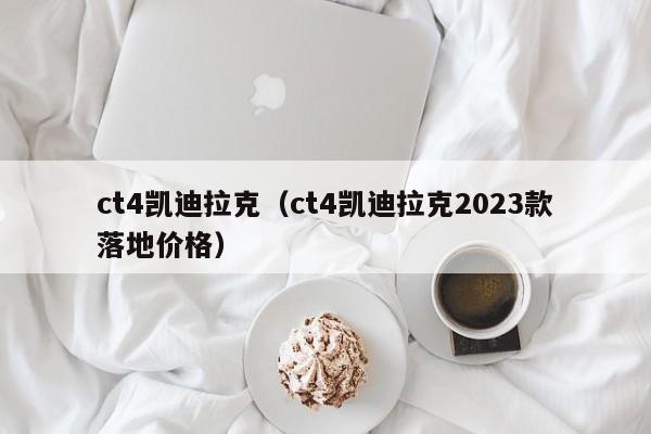 ct4凯迪拉克（ct4凯迪拉克2023款落地价格）
