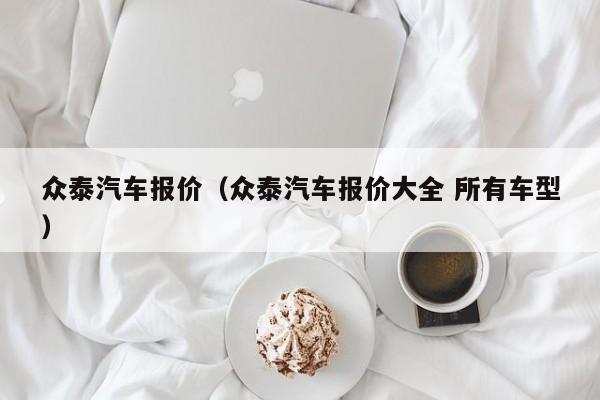 众泰汽车报价（众泰汽车报价大全 所有车型）