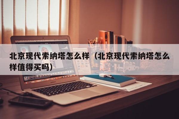 北京现代索纳塔怎么样（北京现代索纳塔怎么样值得买吗）