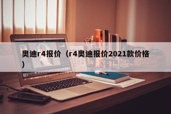 奥迪r4报价（r4奥迪报价2021款价格）