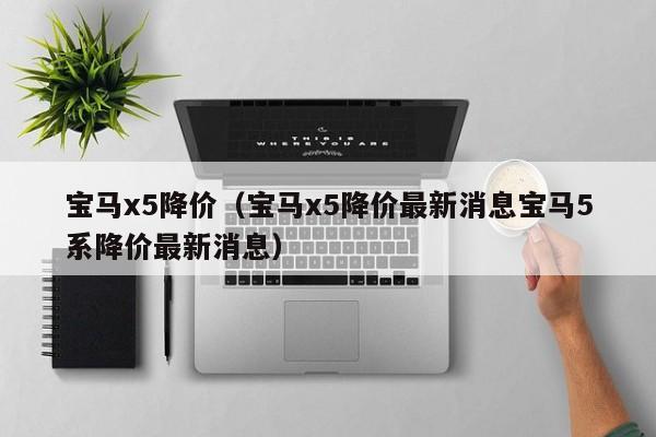 宝马x5降价（宝马x5降价最新消息宝马5系降价最新消息）