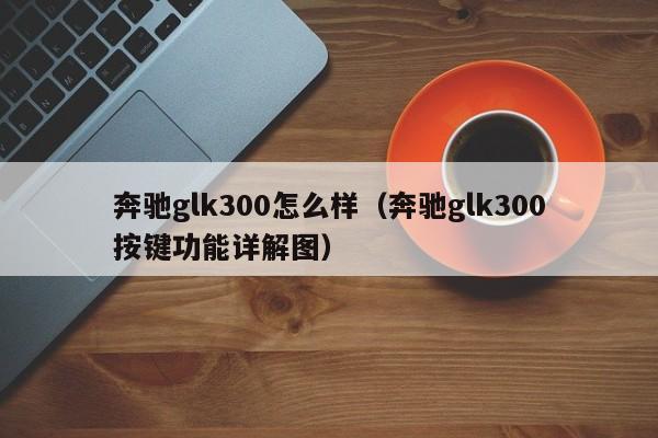 奔驰glk300怎么样（奔驰glk300按键功能详解图）