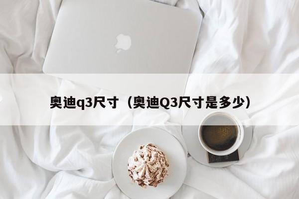 奥迪q3尺寸（奥迪Q3尺寸是多少）