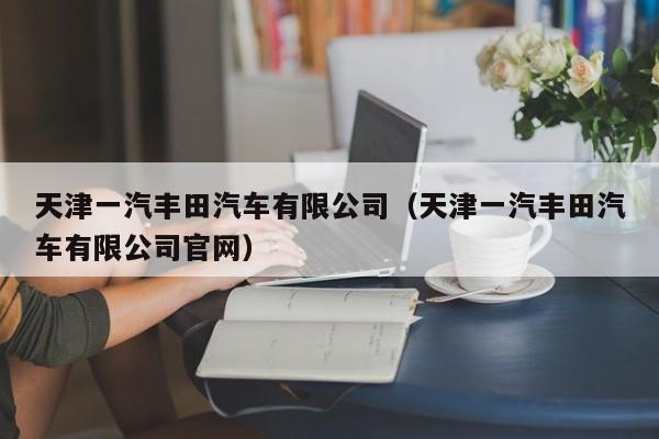 天津一汽丰田汽车有限公司（天津一汽丰田汽车有限公司官网）