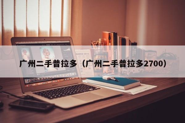 广州二手普拉多（广州二手普拉多2700）