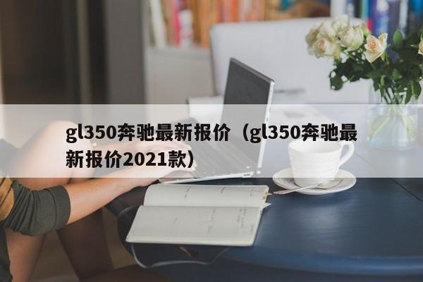 gl350奔驰最新报价（gl350奔驰最新报价2021款）