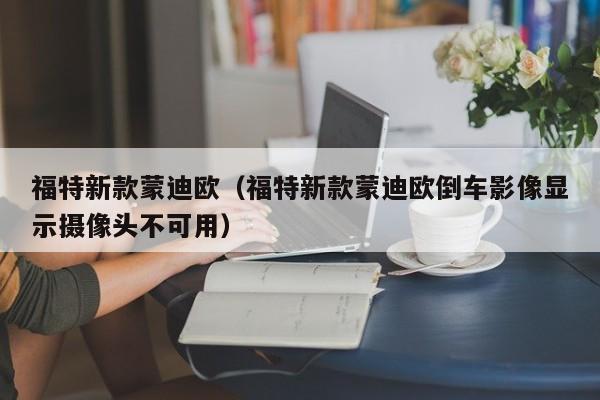福特新款蒙迪欧（福特新款蒙迪欧倒车影像显示摄像头不可用）