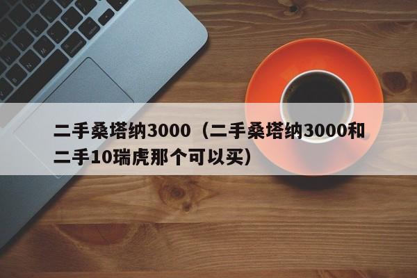 二手桑塔纳3000（二手桑塔纳3000和二手10瑞虎那个可以买）