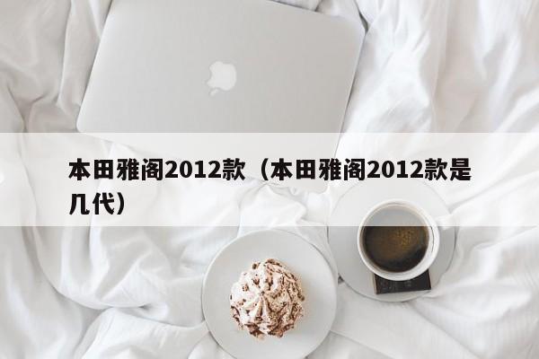 本田雅阁2012款（本田雅阁2012款是几代）