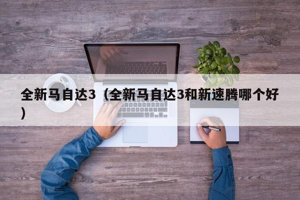 全新马自达3（全新马自达3和新速腾哪个好）