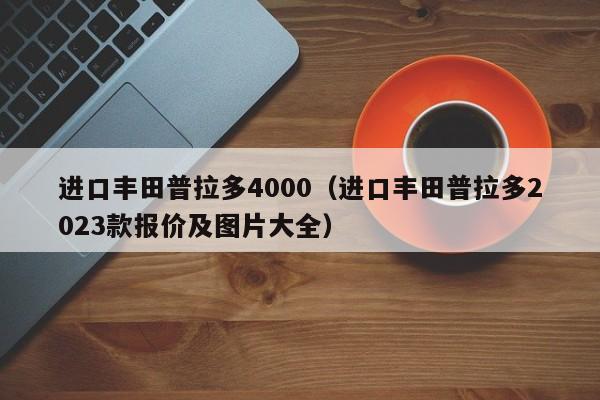 进口丰田普拉多4000（进口丰田普拉多2023款报价及图片大全）