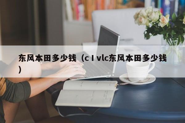 东风本田多少钱（cⅠvlc东风本田多少钱）