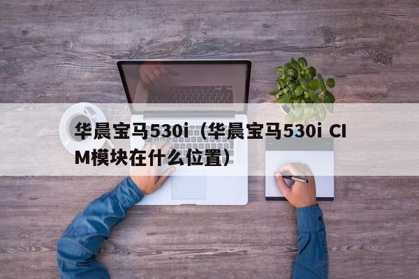 华晨宝马530i（华晨宝马530i CIM模块在什么位置）