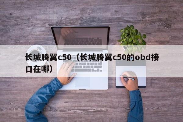 长城腾翼c50（长城腾翼c50的obd接口在哪）