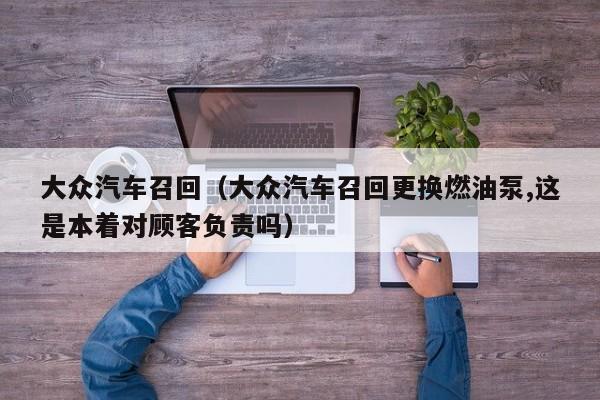 大众汽车召回（大众汽车召回更换燃油泵,这是本着对顾客负责吗）