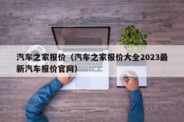 汽车之家报价（汽车之家报价大全2023最新汽车报价官网）