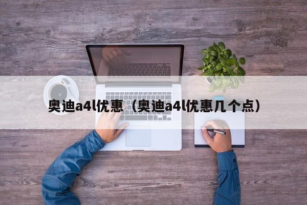 奥迪a4l优惠（奥迪a4l优惠几个点）