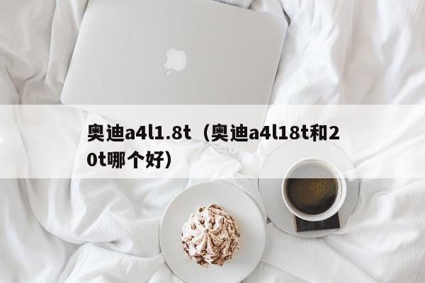 奥迪a4l1.8t（奥迪a4l18t和20t哪个好）