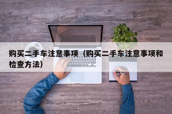 购买二手车注意事项（购买二手车注意事项和检查方法）