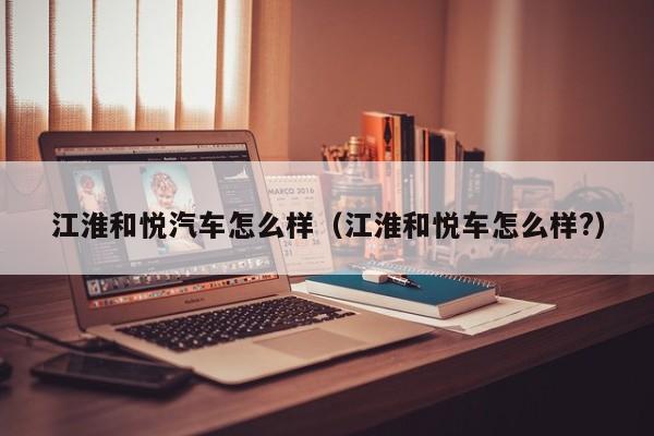 江淮和悦汽车怎么样（江淮和悦车怎么样?）