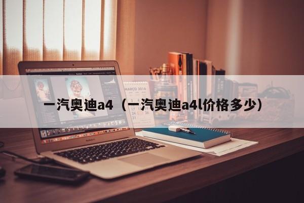 一汽奥迪a4（一汽奥迪a4l价格多少）