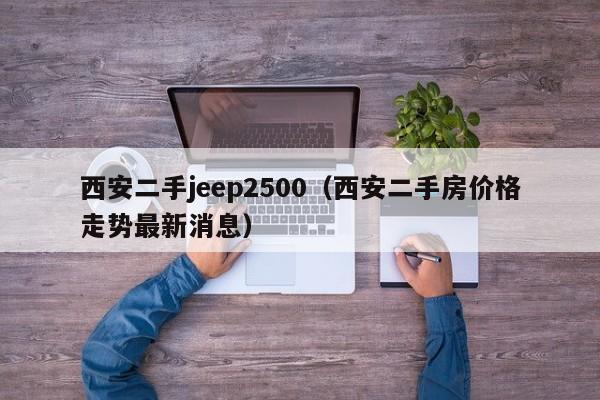 西安二手jeep2500（西安二手房价格走势最新消息）