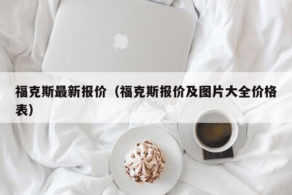 福克斯最新报价（福克斯报价及图片大全价格表）