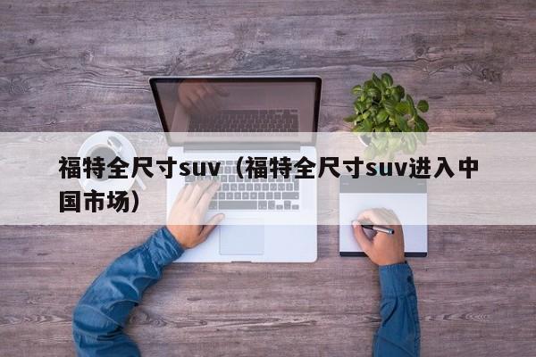 福特全尺寸suv（福特全尺寸suv进入中国市场）