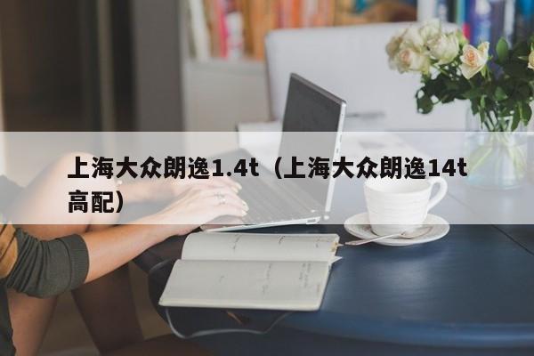 上海大众朗逸1.4t（上海大众朗逸14t高配）