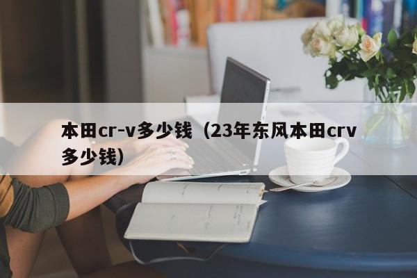 本田cr-v多少钱（23年东风本田crv多少钱）