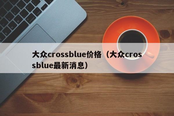 大众crossblue价格（大众crossblue最新消息）