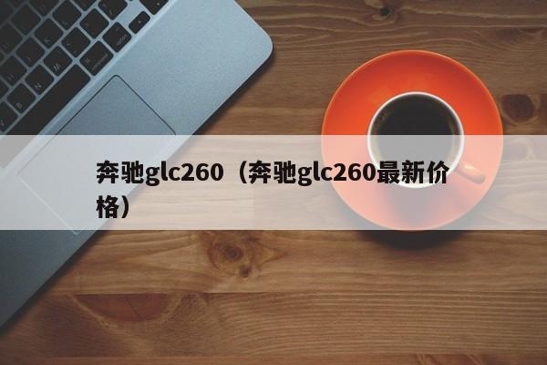 奔驰glc260（奔驰glc260最新价格）