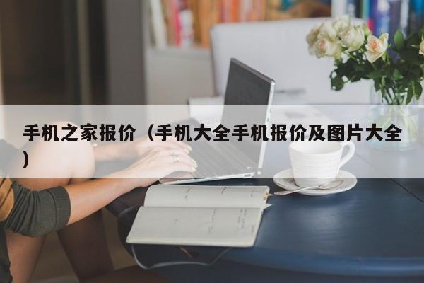 手机之家报价（手机大全手机报价及图片大全）