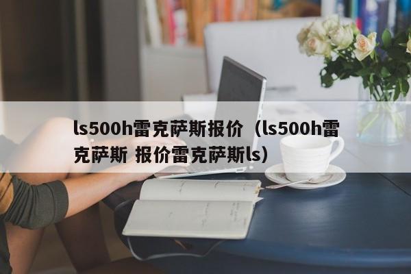ls500h雷克萨斯报价（ls500h雷克萨斯 报价雷克萨斯ls）
