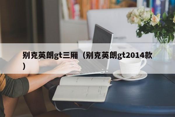 别克英朗gt三厢（别克英朗gt2014款）