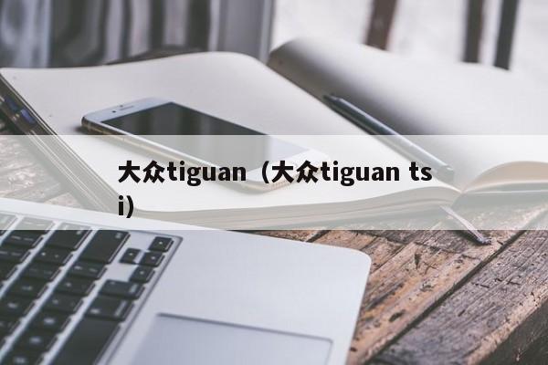 大众tiguan（大众tiguan tsi）