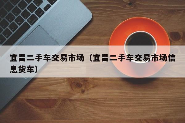 宜昌二手车交易市场（宜昌二手车交易市场信息货车）