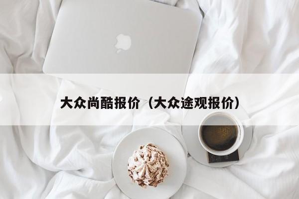 大众尚酷报价（大众途观报价）