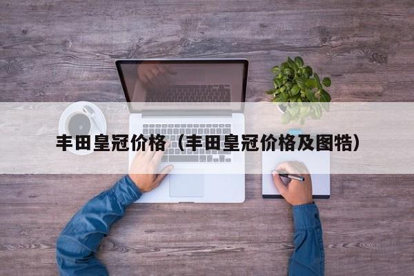 丰田皇冠价格（丰田皇冠价格及图牿）