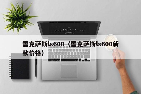 雷克萨斯ls600（雷克萨斯ls600新款价格）