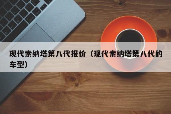 现代索纳塔第八代报价（现代索纳塔第八代的车型）