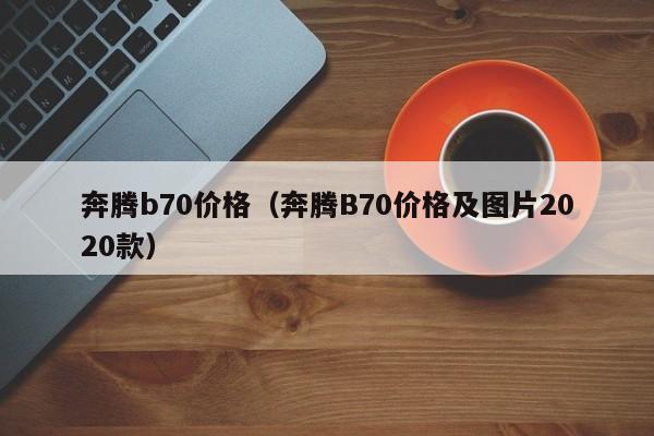 奔腾b70价格（奔腾B70价格及图片2020款）