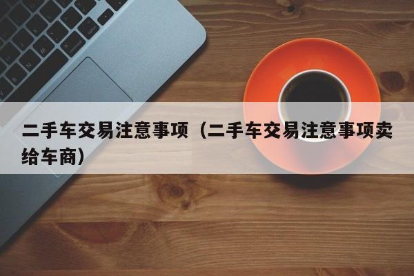 二手车交易注意事项（二手车交易注意事项卖给车商）