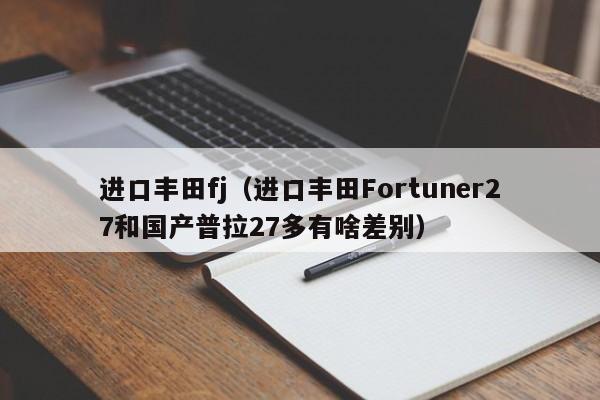 进口丰田fj（进口丰田Fortuner27和国产普拉27多有啥差别）