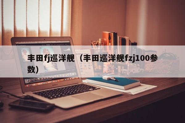 丰田fj巡洋舰（丰田巡洋舰fzj100参数）